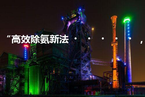 “高效除氨新法，破解氨氮廢水超標(biāo)難題”